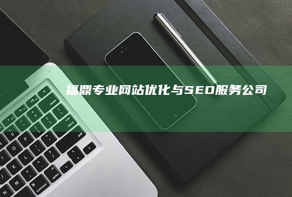 福鼎专业网站优化与SEO服务公司