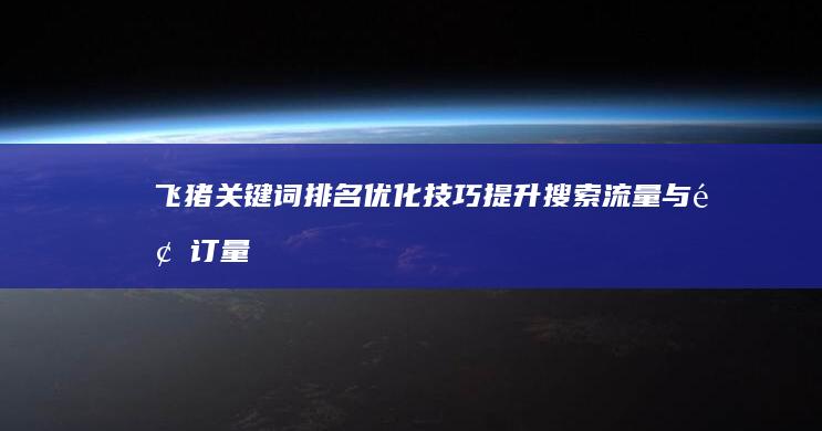 飞猪关键词排名优化技巧：提升搜索流量与预订量策略